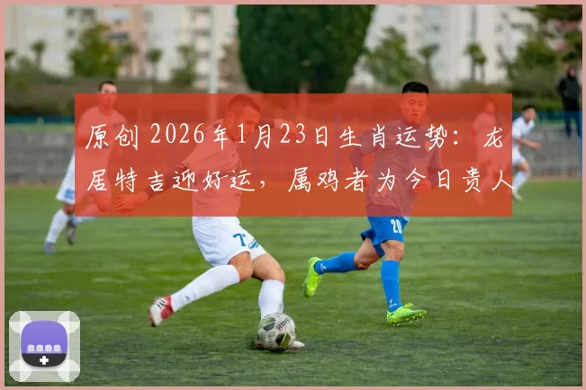 原创 2026年1月23日生肖运势:龙居特吉迎好运,属鸡者为今日贵人