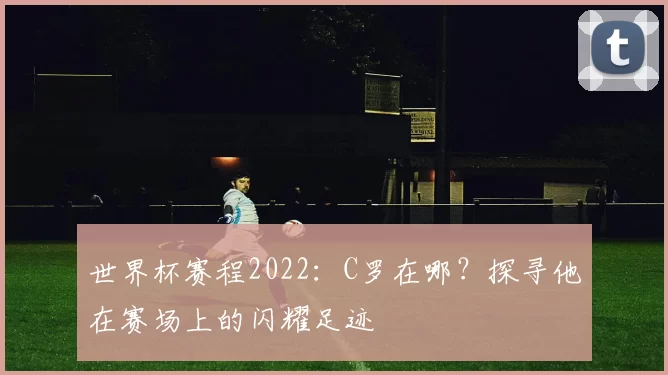 世界杯赛程2022：C罗在哪？探寻他在赛场上的闪耀足迹