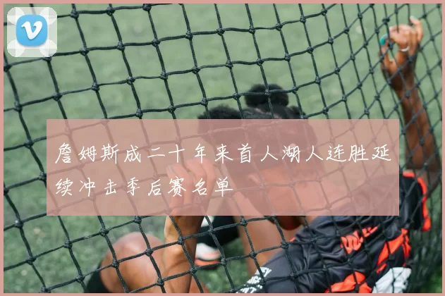 詹姆斯成二十年来首人湖人连胜延续冲击季后赛名单