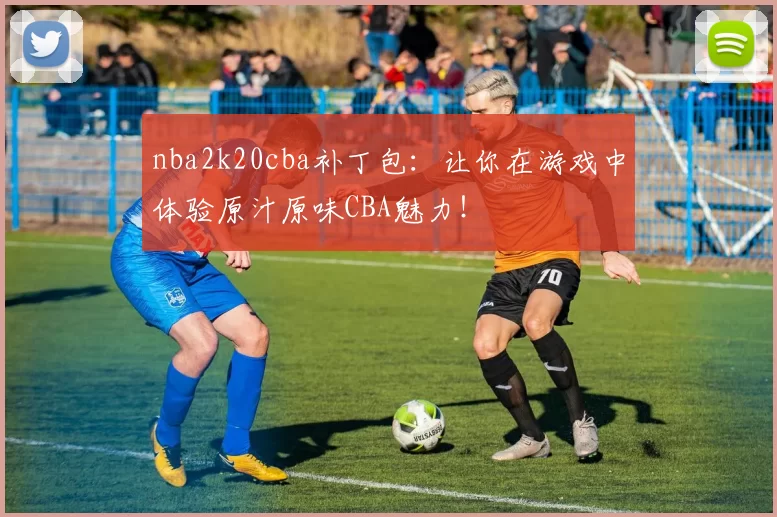 nba2k20cba补丁包：让你在游戏中体验原汁原味CBA魅力！