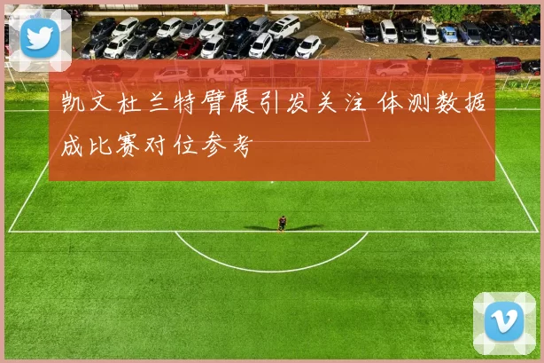 凯文杜兰特臂展引发关注 体测数据成比赛对位参考