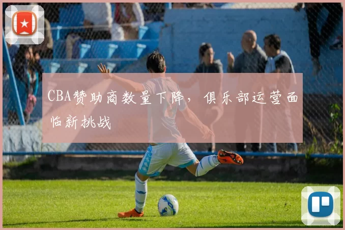 CBA赞助商数量下降，俱乐部运营面临新挑战