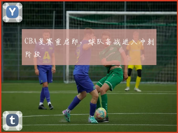 CBA复赛重启即,球队备战进入冲刺阶段