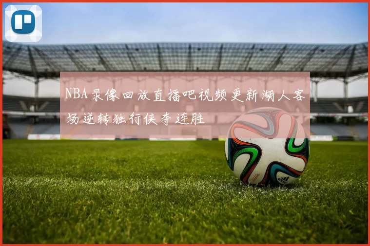 NBA录像回放直播吧视频更新湖人客场逆转独行侠夺连胜