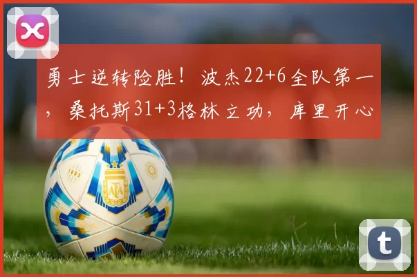 勇士逆转险胜！波杰22+6全队第一，桑托斯31+3格林立功，库里开心