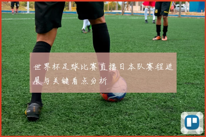 世界杯足球比赛直播日本队赛程进展与关键看点分析