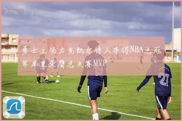 勇士主场力克凯尔特人夺得NBA总冠军库里荣膺总决赛MVP