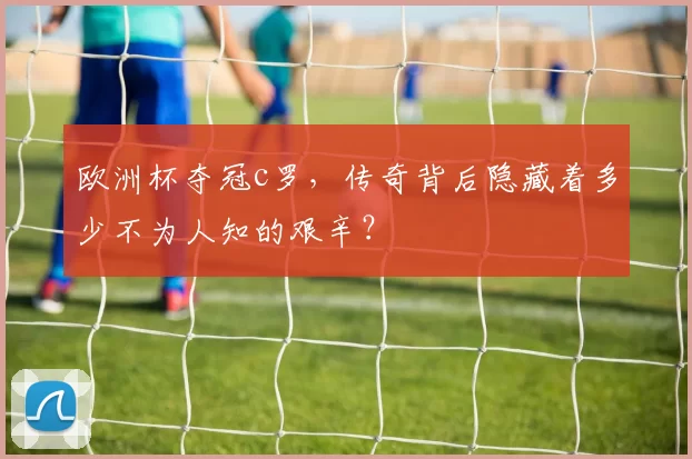 欧洲杯夺冠c罗，传奇背后隐藏着多少不为人知的艰辛？