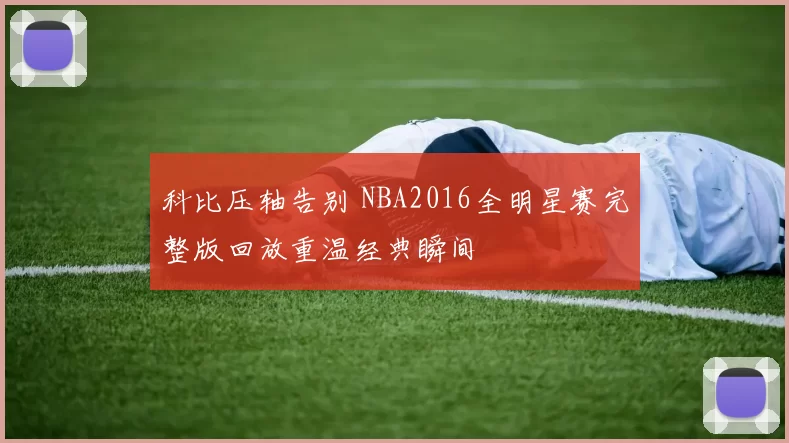 科比压轴告别 NBA2016全明星赛完整版回放重温经典瞬间