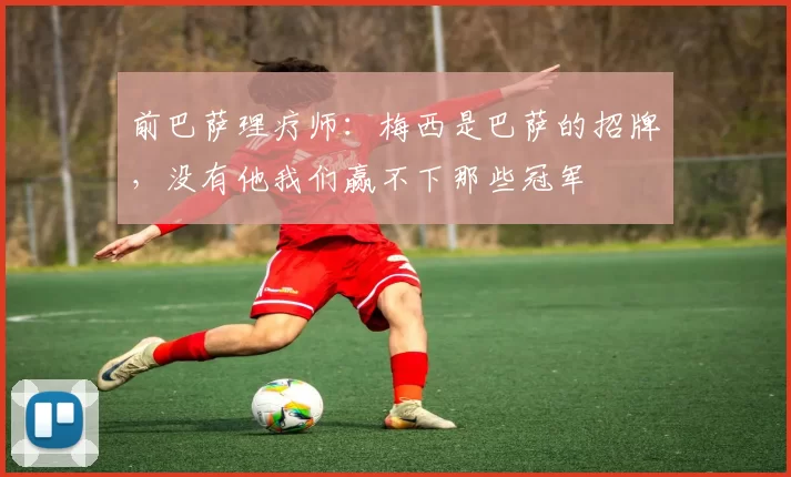 前巴萨理疗师：梅西是巴萨的招牌，没有他我们赢不下那些冠军