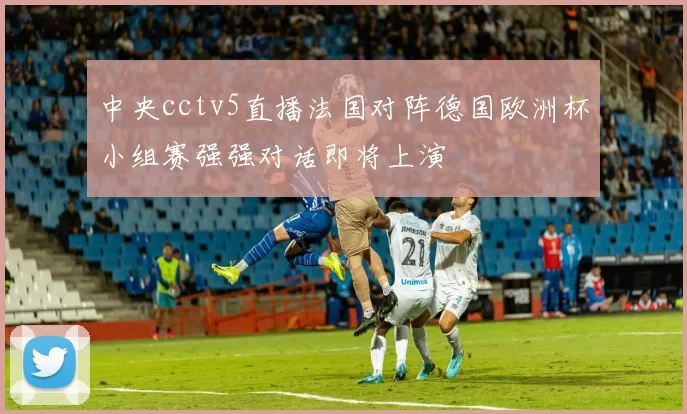 中央cctv5直播法国对阵德国欧洲杯小组赛强强对话即将上演