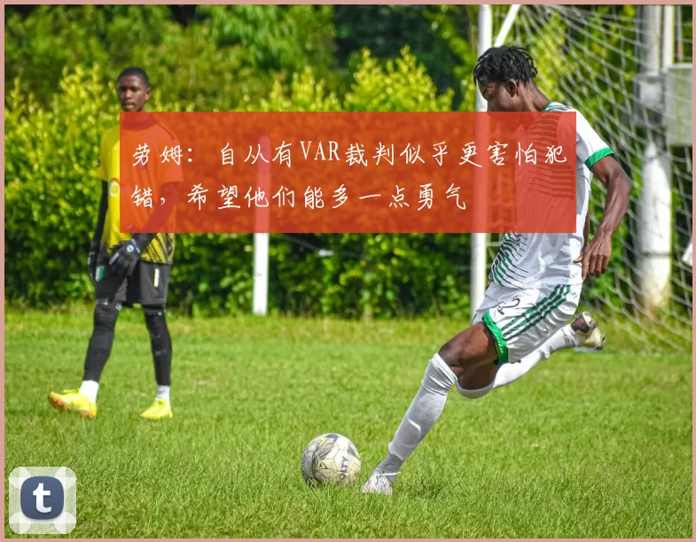 劳姆：自从有VAR裁判似乎更害怕犯错，希望他们能多一点勇气
