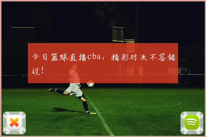 今日篮球直播cba，精彩对决不容错过！