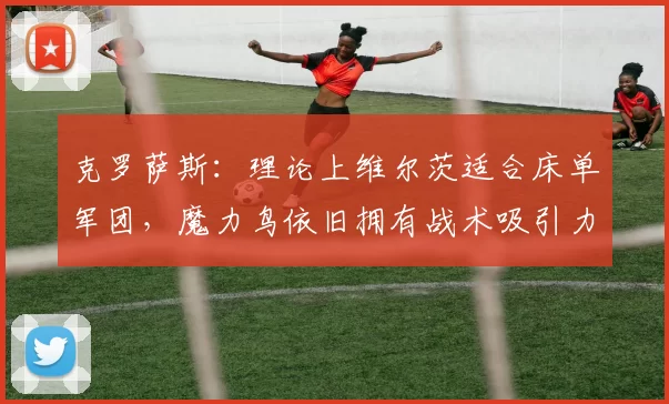 克罗萨斯：理论上维尔茨适合床单军团，魔力鸟依旧拥有战术吸引力