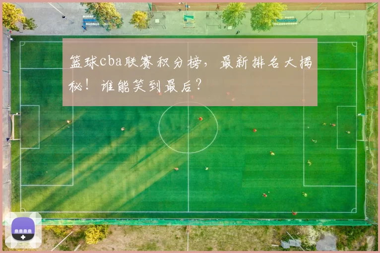 篮球cba联赛积分榜，最新排名大揭秘！谁能笑到最后？