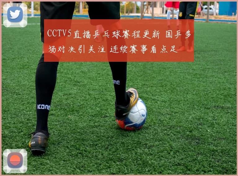 CCTV5直播乒乓球赛程更新 国乒多场对决引关注 连续赛事看点足