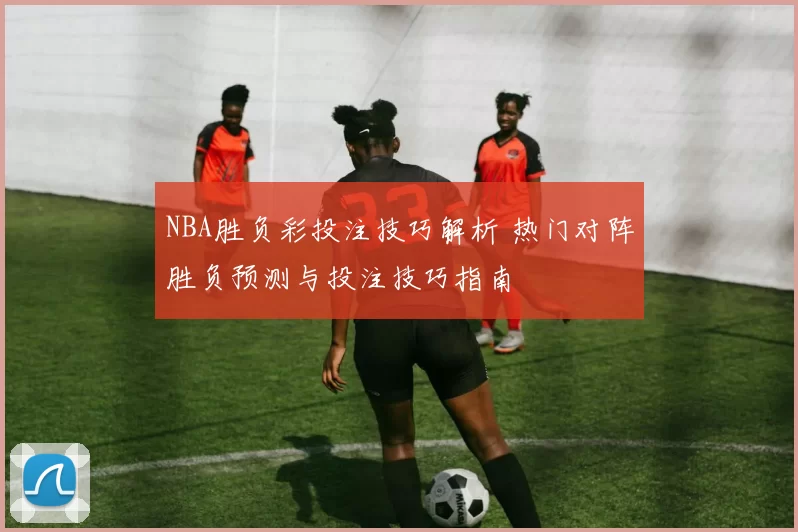 NBA胜负彩投注技巧解析 热门对阵胜负预测与投注技巧指南