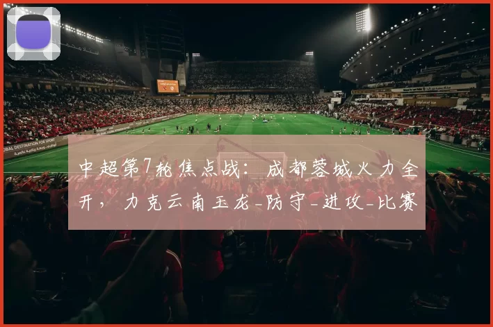 中超第7轮焦点战：成都蓉城火力全开，力克云南玉龙_防守_进攻_比赛
