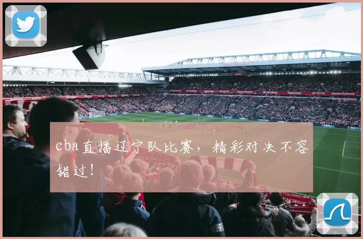 cba直播辽宁队比赛，精彩对决不容错过！