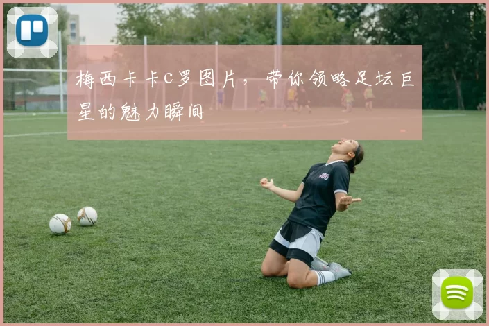 梅西卡卡c罗图片，带你领略足坛巨星的魅力瞬间