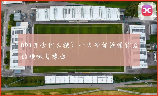 nba开会什么梗?一文带你搞懂背后的趣味与缘由